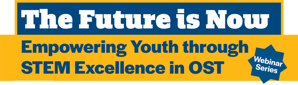The Future is Now: Empowering youth through STEM excellence in OST Webinar Series